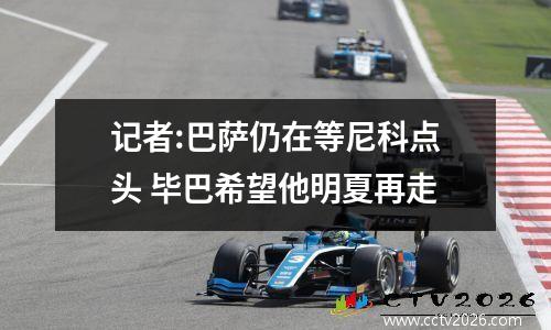 记者:巴萨仍在等尼科点头 毕巴希望他明夏再走