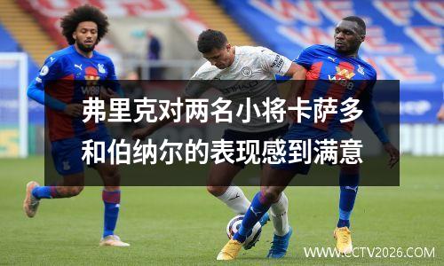 弗里克对两名小将卡萨多和伯纳尔的表现感到满意