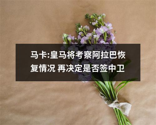 马卡:皇马将考察阿拉巴恢复情况 再决定是否签中卫