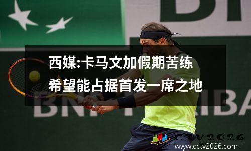 西媒:卡马文加假期苦练 希望能占据首发一席之地
