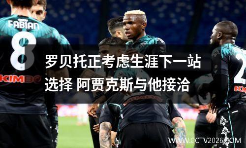 罗贝托正考虑生涯下一站选择 阿贾克斯与他接洽