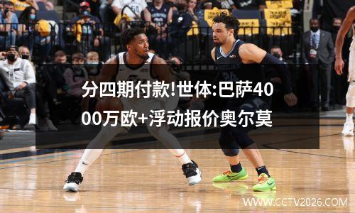 分四期付款!世体:巴萨4000万欧+浮动报价奥尔莫