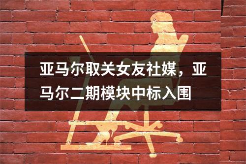 亚马尔取关女友社媒，亚马尔二期模块中标入围