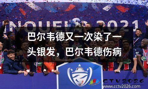巴尔韦德又一次染了一头银发，巴尔韦德伤病