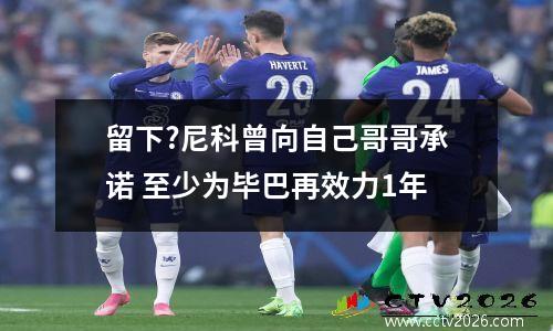 留下?尼科曾向自己哥哥承诺 至少为毕巴再效力1年