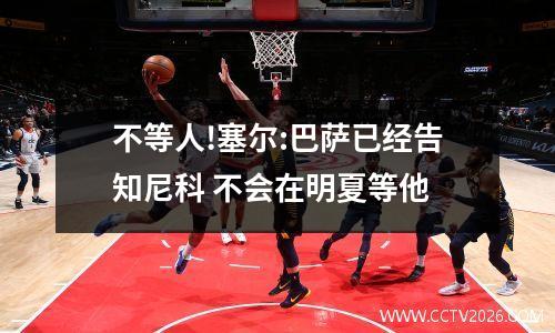 不等人!塞尔:巴萨已经告知尼科 不会在明夏等他