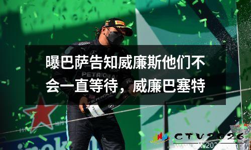曝巴萨告知威廉斯他们不会一直等待，威廉巴塞特