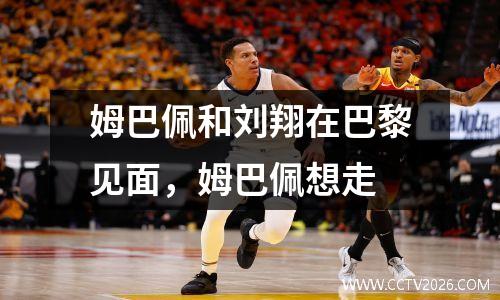 姆巴佩和刘翔在巴黎见面，姆巴佩想走