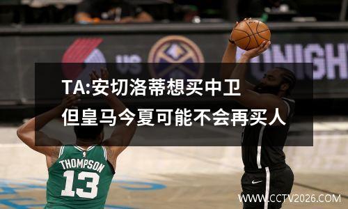 TA:安切洛蒂想买中卫 但皇马今夏可能不会再买人