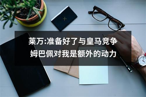 莱万:准备好了与皇马竞争 姆巴佩对我是额外的动力