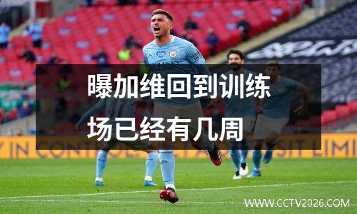 曝加维回到训练场已经有几周