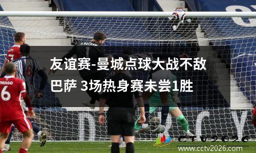 友谊赛-曼城点球大战不敌巴萨 3场热身赛未尝1胜
