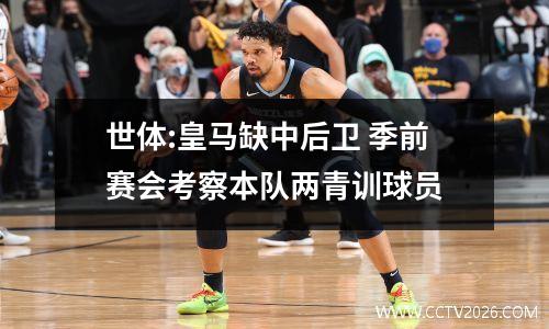 世体:皇马缺中后卫 季前赛会考察本队两青训球员