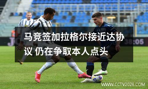 马竞签加拉格尔接近达协议 仍在争取本人点头