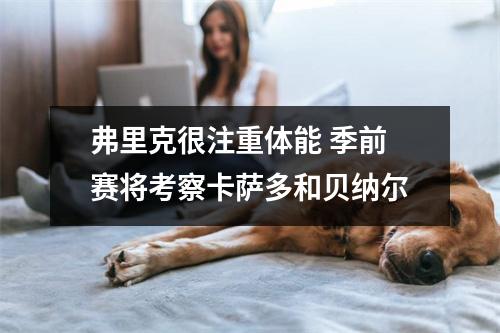 弗里克很注重体能 季前赛将考察卡萨多和贝纳尔