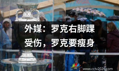 外媒：罗克右脚踝受伤，罗克要瘦身