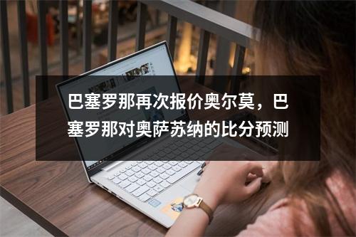 巴塞罗那再次报价奥尔莫，巴塞罗那对奥萨苏纳的比分预测