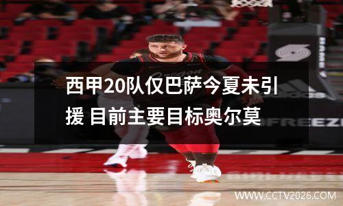 西甲20队仅巴萨今夏未引援 目前主要目标奥尔莫