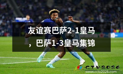 友谊赛巴萨2-1皇马，巴萨1-3皇马集锦