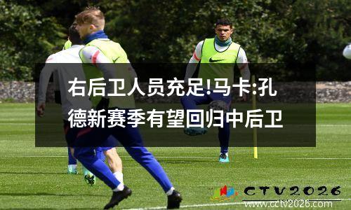 右后卫人员充足!马卡:孔德新赛季有望回归中后卫
