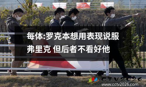 每体:罗克本想用表现说服弗里克 但后者不看好他