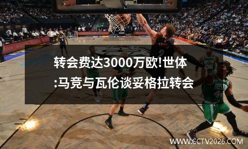 转会费达3000万欧!世体:马竞与瓦伦谈妥格拉转会