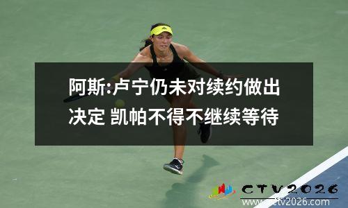 阿斯:卢宁仍未对续约做出决定 凯帕不得不继续等待