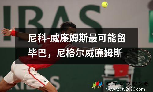 尼科-威廉姆斯最可能留毕巴，尼格尔威廉姆斯