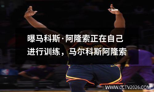 曝马科斯·阿隆索正在自己进行训练，马尔科斯阿隆索