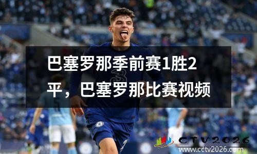 巴塞罗那季前赛1胜2平，巴塞罗那比赛视频