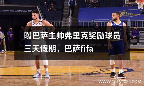曝巴萨主帅弗里克奖励球员三天假期，巴萨fifa