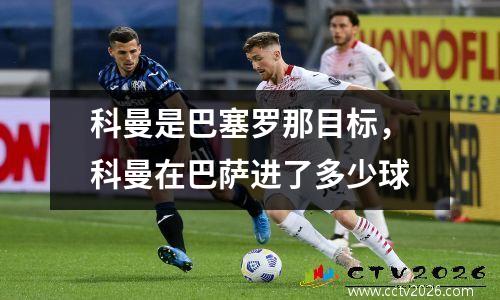 科曼是巴塞罗那目标，科曼在巴萨进了多少球