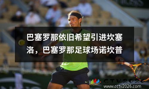 巴塞罗那依旧希望引进坎塞洛，巴塞罗那足球场诺坎普