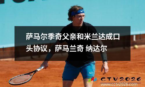 萨马尔季奇父亲和米兰达成口头协议，萨马兰奇 纳达尔