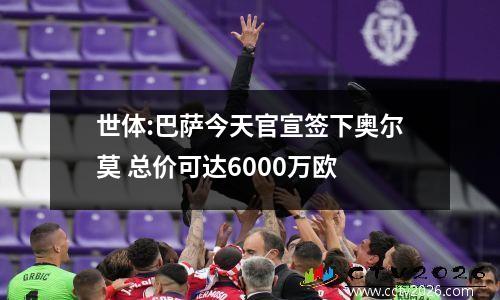 世体:巴萨今天官宣签下奥尔莫 总价可达6000万欧