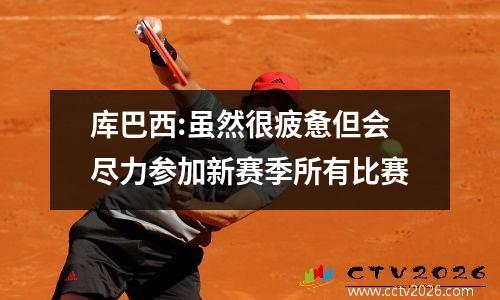 库巴西:虽然很疲惫但会尽力参加新赛季所有比赛