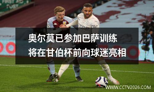 奥尔莫已参加巴萨训练 将在甘伯杯前向球迷亮相