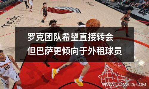 罗克团队希望直接转会 但巴萨更倾向于外租球员