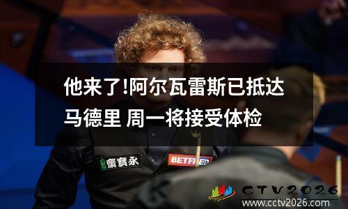 他来了!阿尔瓦雷斯已抵达马德里 周一将接受体检