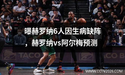 曝赫罗纳6人因生病缺阵，赫罗纳vs阿尔梅预测