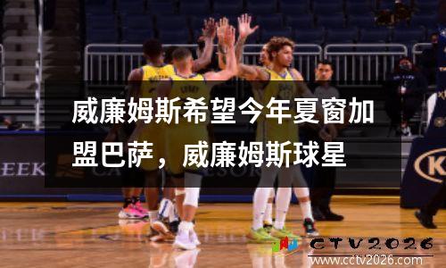 威廉姆斯希望今年夏窗加盟巴萨，威廉姆斯球星