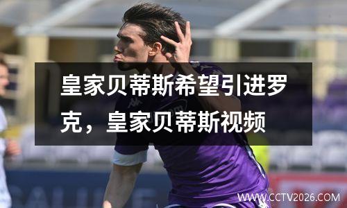 皇家贝蒂斯希望引进罗克，皇家贝蒂斯视频