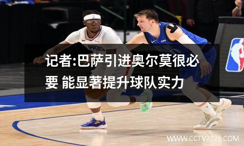 记者:巴萨引进奥尔莫很必要 能显著提升球队实力