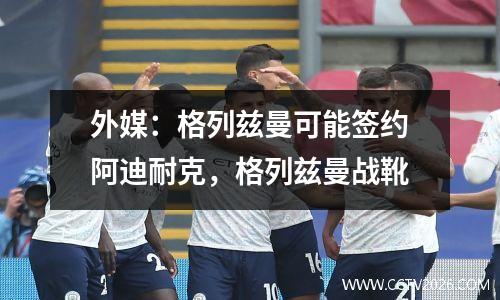 外媒：格列兹曼可能签约阿迪耐克，格列兹曼战靴