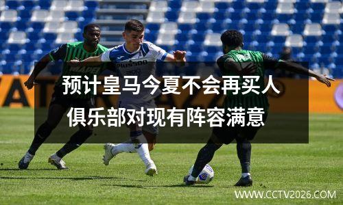 预计皇马今夏不会再买人 俱乐部对现有阵容满意