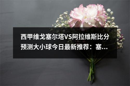 西甲维戈塞尔塔VS阿拉维斯比分预测大小球今日最新推荐：塞尔塔历史交锋占据优势