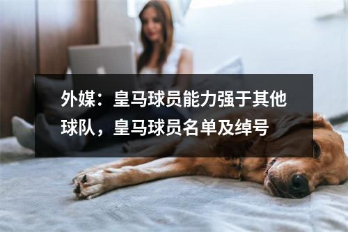 外媒：皇马球员能力强于其他球队，皇马球员名单及绰号