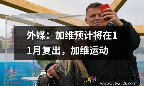 外媒：加维预计将在11月复出，加维运动