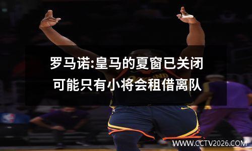 罗马诺:皇马的夏窗已关闭 可能只有小将会租借离队