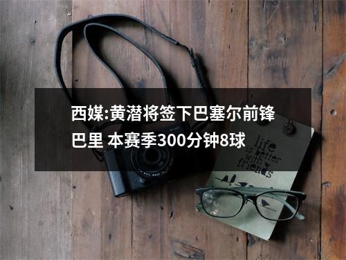西媒:黄潜将签下巴塞尔前锋巴里 本赛季300分钟8球